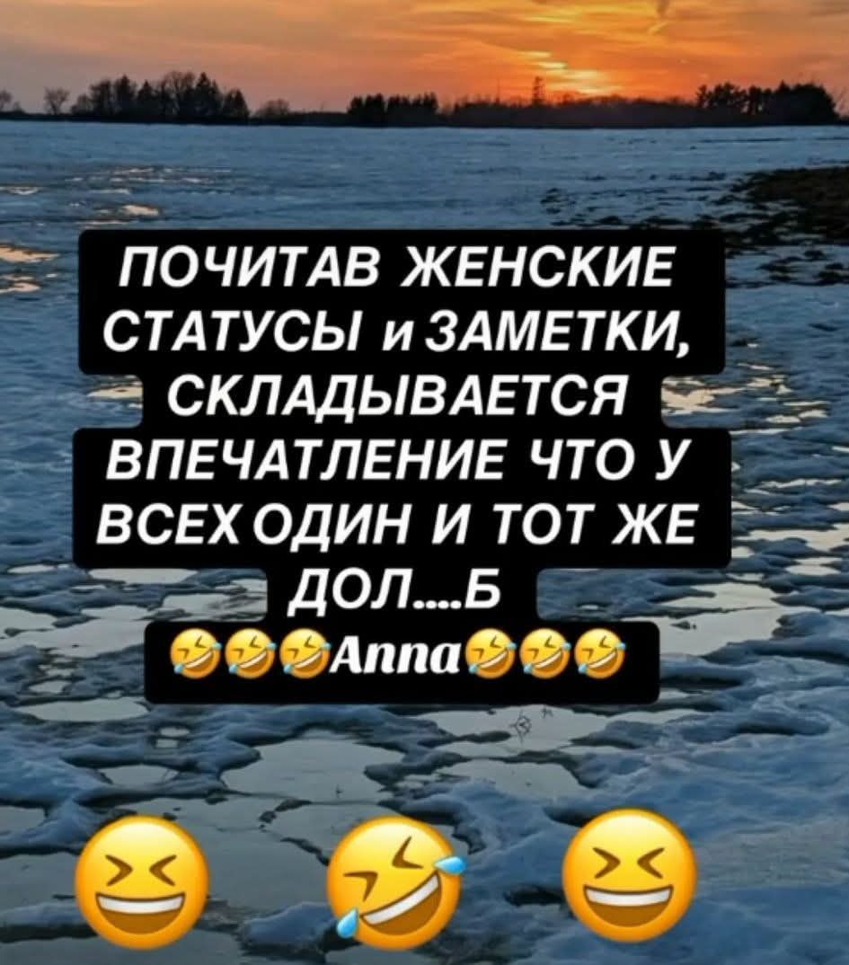 ПОЧИТАВ ЖЕНСКИЕ СТАТУСЫ и ЗАМЕТКИ, СКЛАДЫВАЕТСЯ ВПЕЧАТЛЕНИЕ ЧТО У ВСЕХ ОДИН И ТОТ ЖЕ ДОЛ....Б Anna