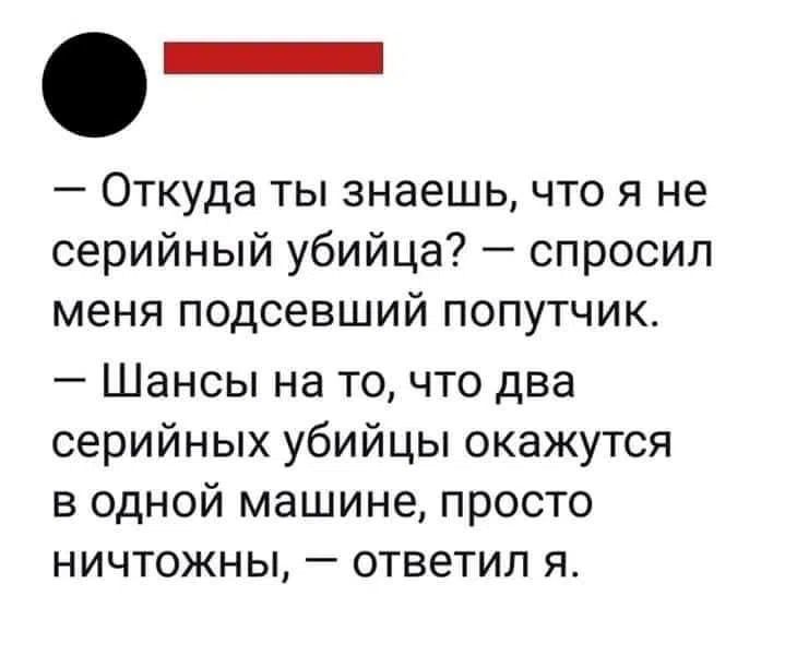 — Откуда ты знаешь, что я не серийный убийца? — спросил меня подсевший попутчик. — Шансы на то, что два серийных убийцы окажутся в одной машине, просто ничтожны, — ответил я.