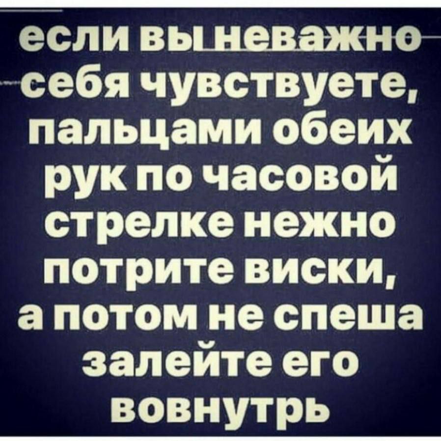 если вы неважно себя чувствуете, пальцами обеих рук по часовой стрелке нежно потрите виски, а потом не спеша залейте его вовнутрь