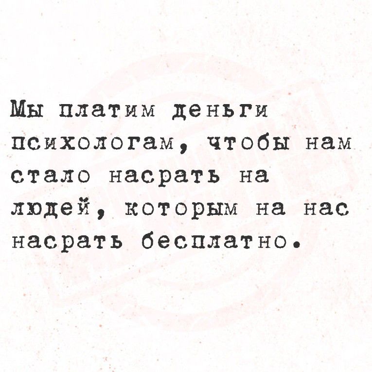 Мы платим деньги психологам, чтобы нам стало насрать на людей, которым на нас насрать бесплатно.