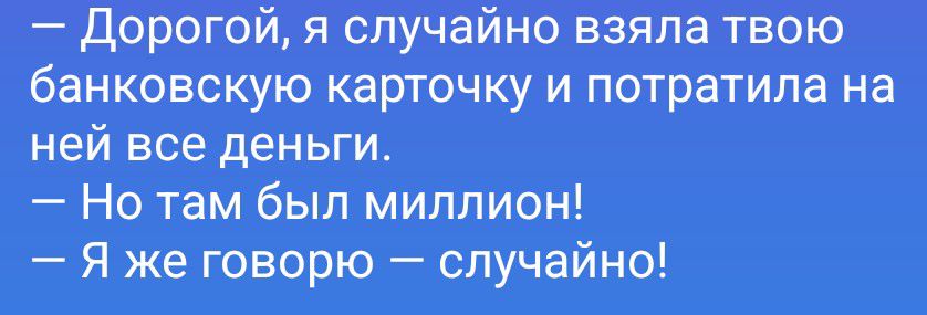 Дорогой, я случайно взяла твою банковскую карточку и потратила на ней все деньги. Но там был миллион! Я же говорю – случайно!