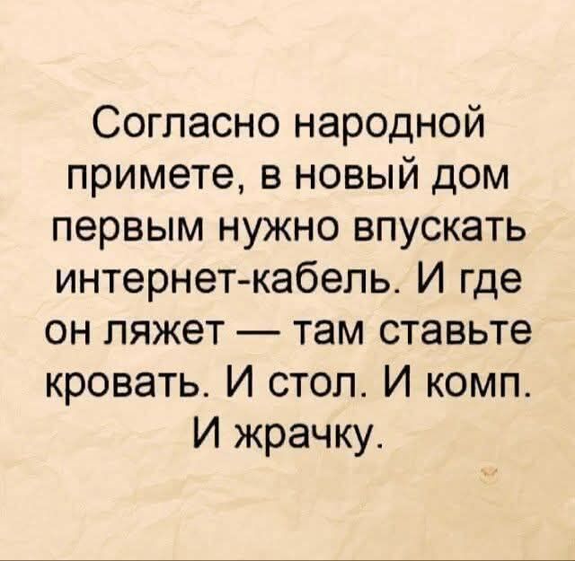 Согласно народной примете, в новый дом первым нужно впускать интернет-кабель. И где он ляжет — там ставьте кровать. И стол. И комп. И жрачку.