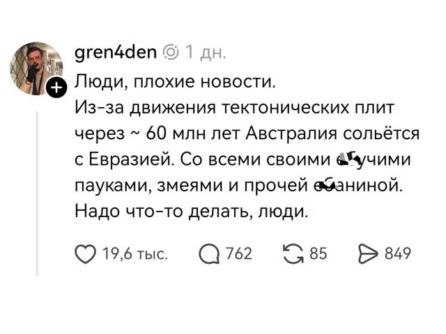 Люди, плохие новости. Из-за движения тектонических плит через ~ 60 млн лет Австралия сольётся с Евразией. Со всеми своими ебучими пауками, змеями и прочей ебаниной. Надо что-то делать, люди.