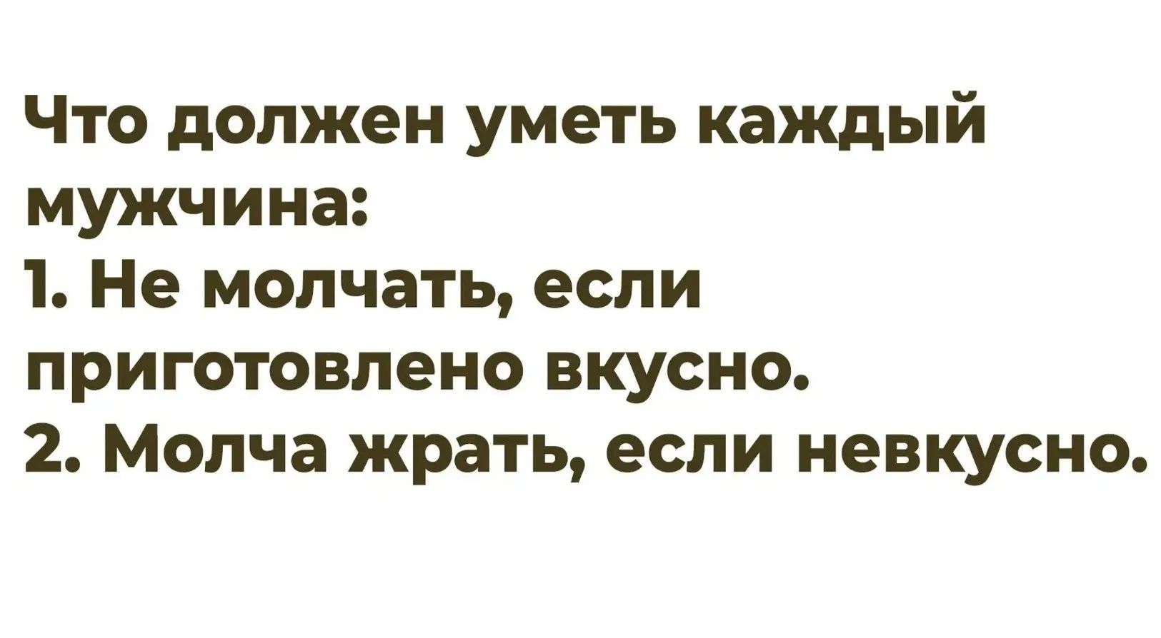 Что должен уметь каждый мужчина: 1. Не молчать, если приготовлено вкусно. 2. Молча жрать, если невкусно.