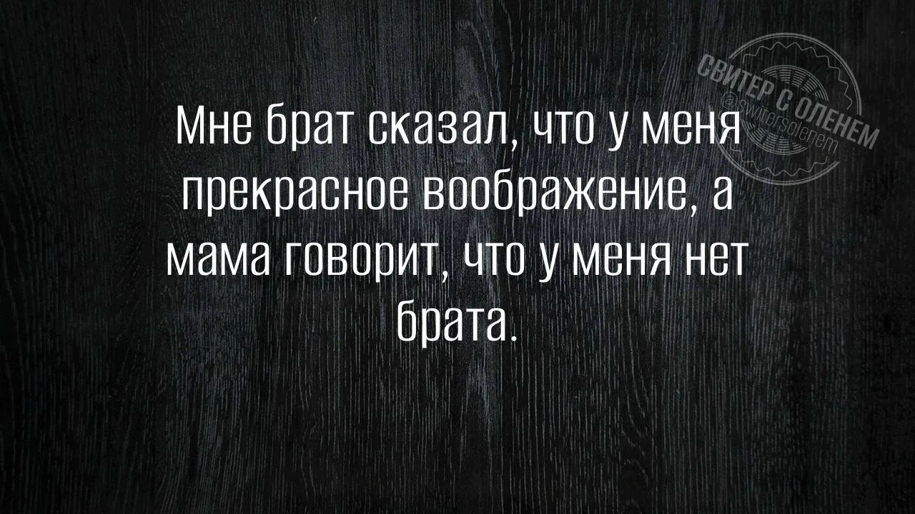 Мне брат сказал, что у меня прекрасное воображение, а мама говорит, что у меня нет брата.
