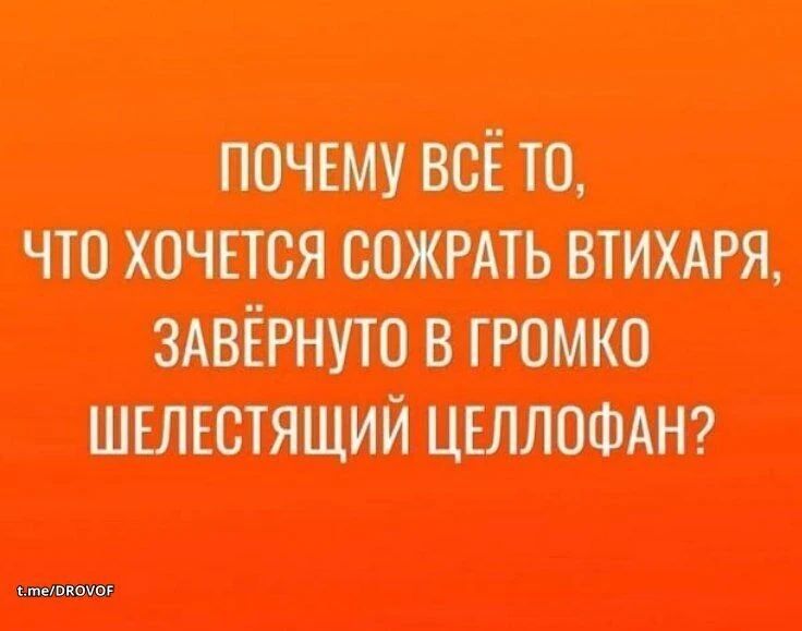 ПОЧЕМУ ВСЁ ТО, ЧТО ХОЧЕТСЯ СОЖРАТЬ ВТИХАРЯ, ЗАВЁРНУТО В ГРОМКО ШЕЛЕСТЯЩИЙ ЦЕЛЛОФАН?