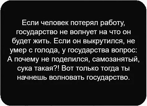 Если человек потерял работу, государство не волнует на что он будет жить. Если он выкрутился, не умер с голода, у государства вопрос: А почему не поделился, самозанятый, сука такая?! Вот только тогда ты начнешь волновать государство.