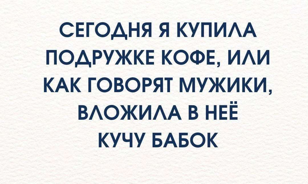 СЕГОДНЯ Я КУПИЛА ПОДРУЖКЕ КОФЕ, ИЛИ КАК ГОВОРЯТ МУЖИКИ, ВЛОЖИЛА В НЕЁ КУЧУ БАБОК