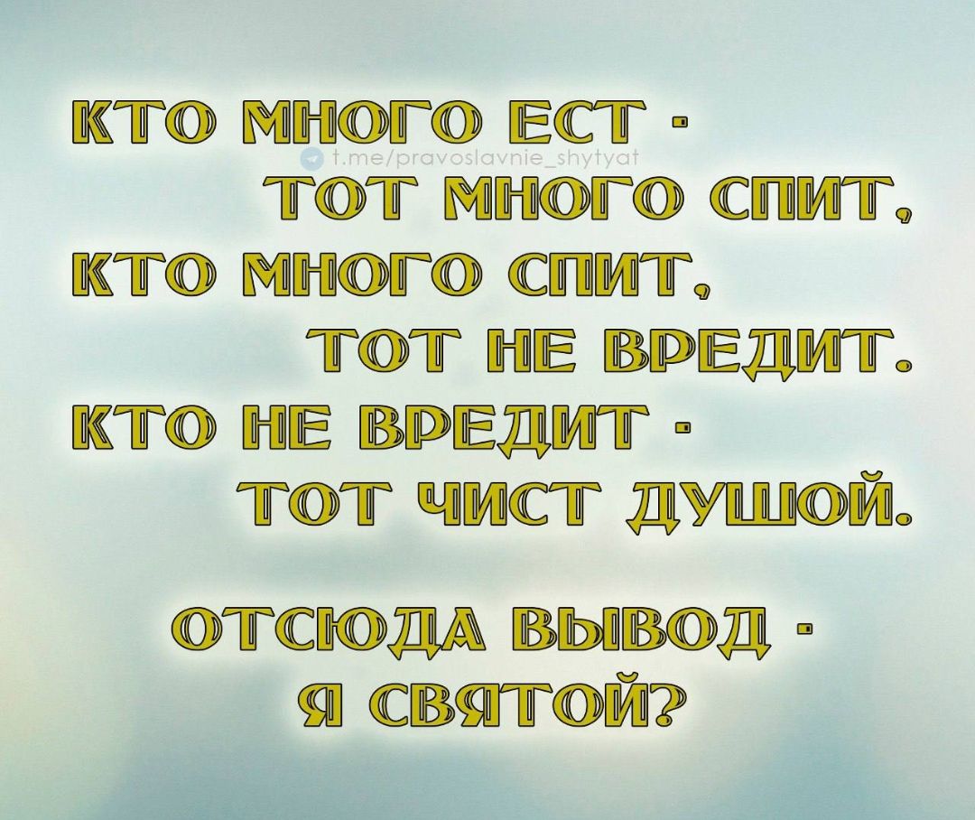 КТО МНОГО ЕСТ - ТОТ МНОГО СПИТ. КТО МНОГО СПИТ, ТОТ НЕ ВРЕДИТ. КТО НЕ ВРЕДИТ - ТОТ ЧИСТ ДУШОЙ. ОТСЮДА ВЫВОД - Я СВЯТОЙ?