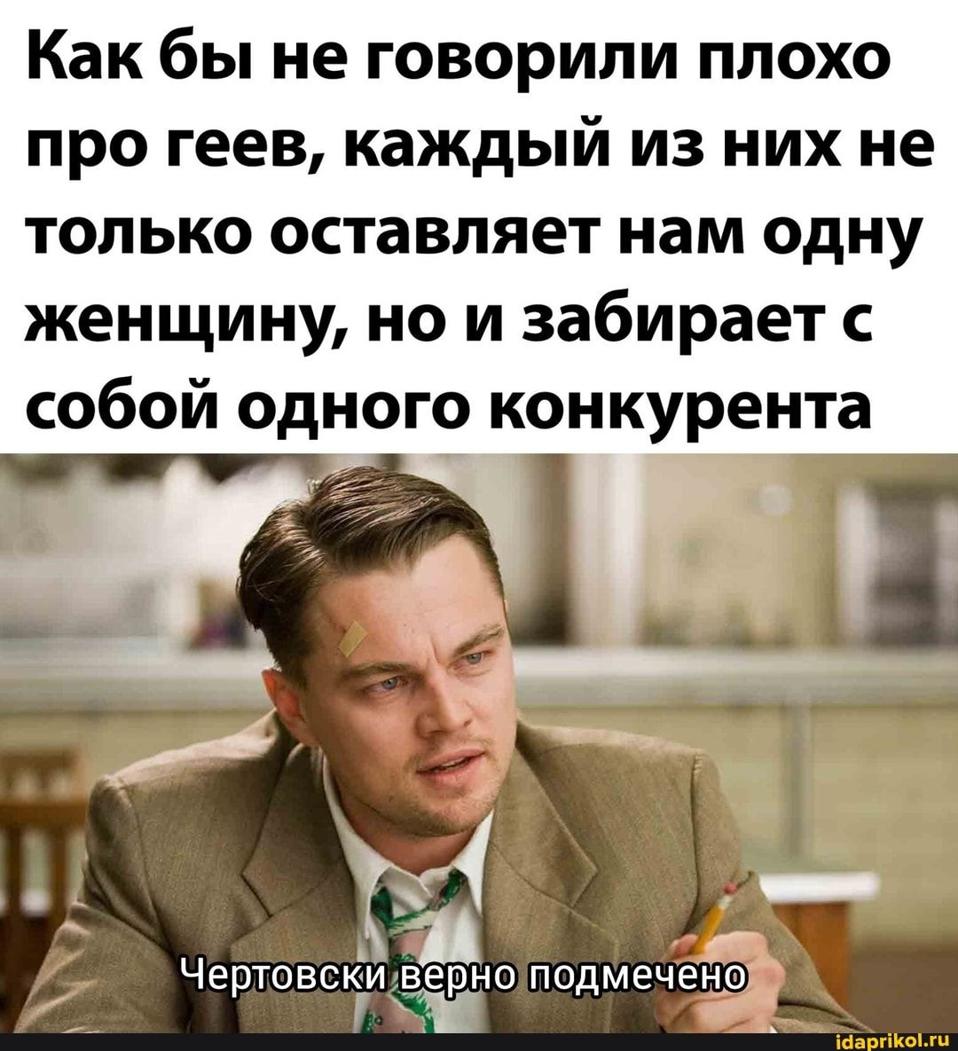 Как бы не говорили плохо про геев, каждый из них не только оставляет нам одну женщину, но и забирает с собой одного конкурента. Чертовски верно подмечено.