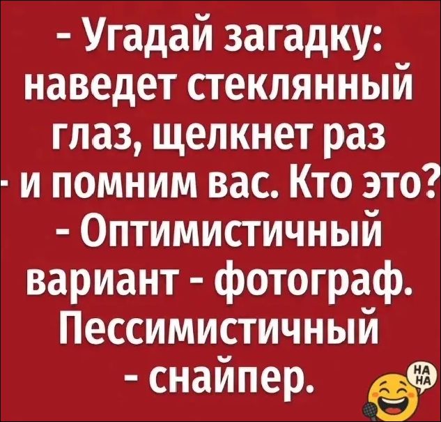 - Угадай загадку: наведет стеклянный глаз, щелкнет раз - и помним вас. Кто это? - Оптимистичный вариант - фотограф. Пессимистичный вариант - снайпер.