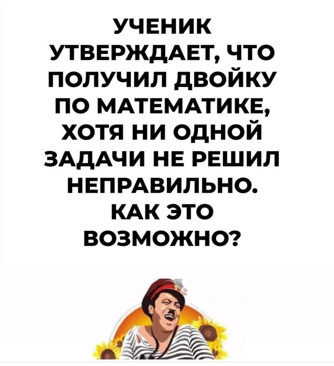 УЧЕНИК УТВЕРЖДАЕТ, ЧТО ПОЛУЧИЛ ДВОЙКУ ПО МАТЕМАТИКЕ, ХОТЯ НИ ОДНОЙ ЗАДАЧИ НЕ РЕШИЛ НЕПРАВИЛЬНО. КАК ЭТО ВОЗМОЖНО?