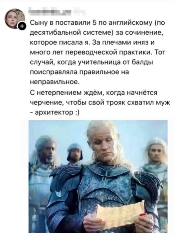Сыну в поставили 5 по английскому (по десятибальной системе) за сочинение, которое писала я. За плечами иняз и много лет переводческой практики. Тот случай, когда учительница от балды поисправляла правильное на неправильное. С нетерпением ждём, когда начнётся черчение, чтобы свой трояк схватил муж - архитектор :)