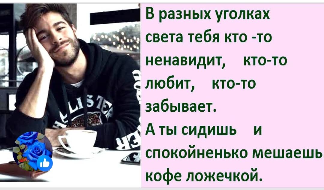 В разных уголках света тебя кто-то ненавидит, кто-то любит, кто-то забывает. А ты сидишь и спокойненько мешаешь кофе ложечкой.