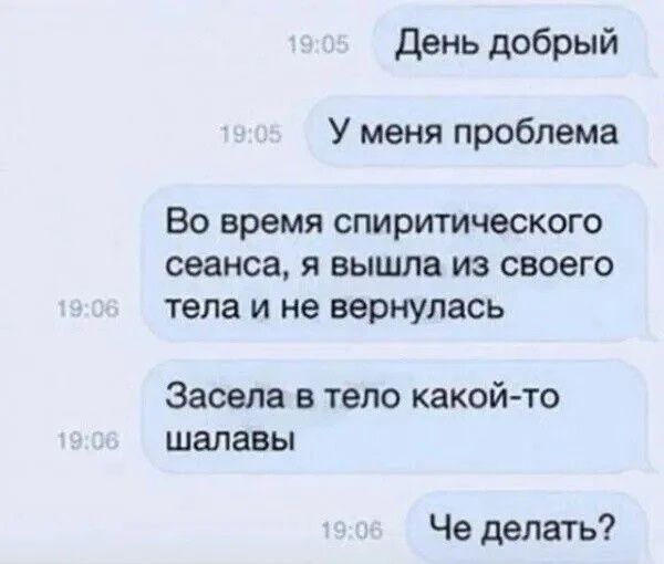 День добрый У меня проблема Во время спиритического сеанса, я вышла из своего тела и не вернулась Засела в тело какой-то шалавы Че делать?