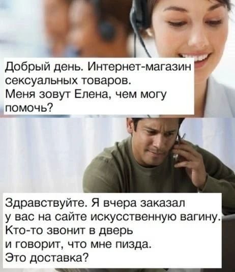 Добрый день. Интернет-магазин сексуальных товаров. Меня зовут Елена, чем могу помочь? Здравствуйте. Я вчера заказал у вас на сайте искусственную вагину. Кто-то звонит в дверь и говорит, что мне пизда. Это доставка?