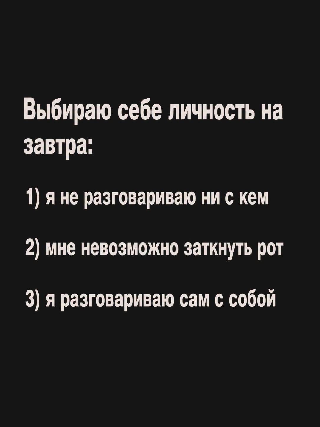 Выбираю себе личность на завтра: 1) я не разговариваю ни с кем 2) мне невозможно заткнуть рот 3) я разговариваю сам с собой