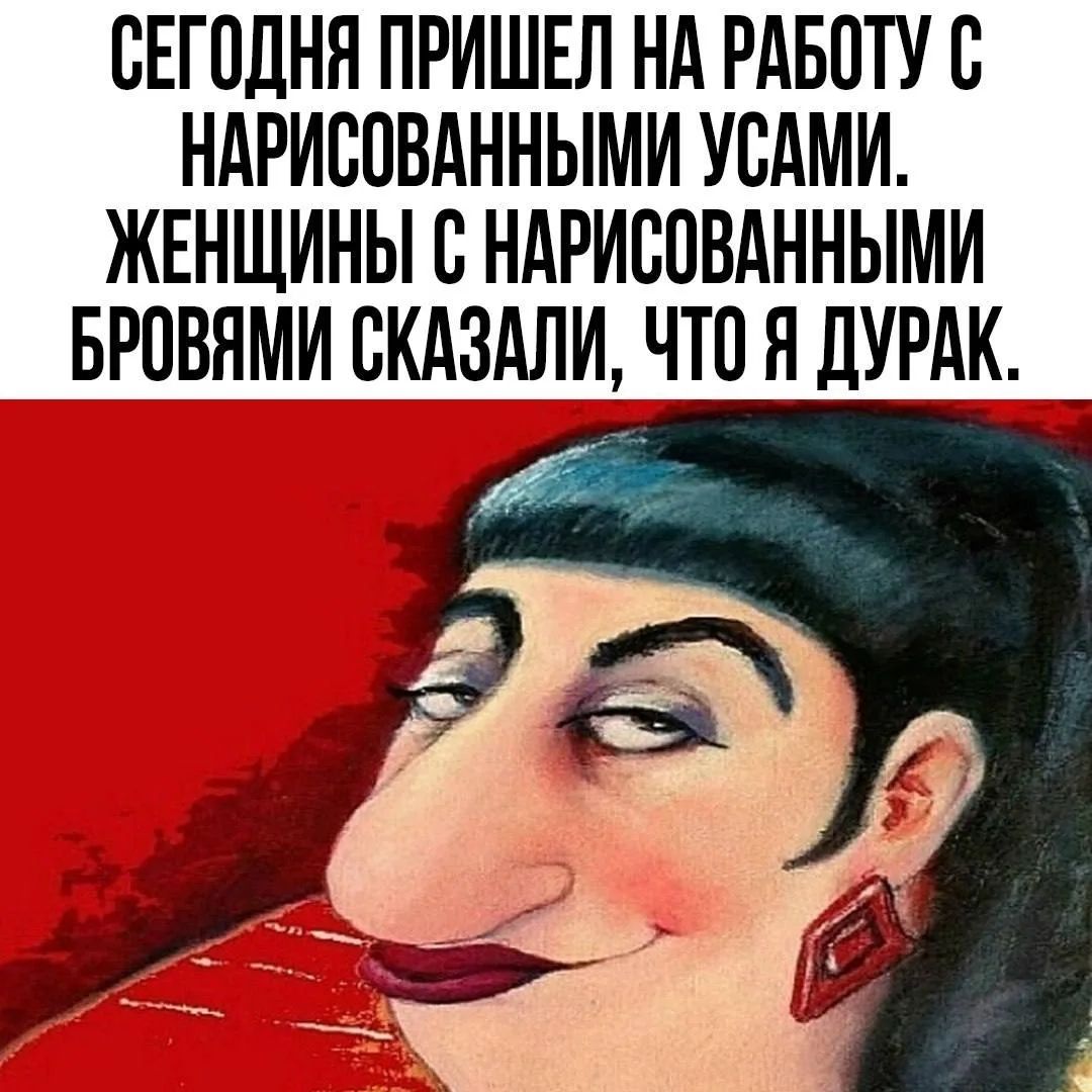 СЕГОДНЯ ПРИШЕЛ НА РАБОТУ С НАРИСОВАННЫМИ УСАМИ. ЖЕНЩИНЫ С НАРИСОВАННЫМИ БРОВЯМИ СКАЗАЛИ, ЧТО Я ДУРАК.