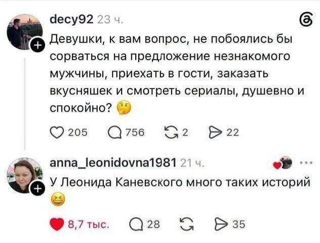 decy92 23 ч. Девушки, к вам вопрос, не побоялись бы сорваться на предложение незнакомого мужчины, приехать в гости, заказать вкусняшек и смотреть сериалы, душевно и спокойно? 🤔 anna_leonidovna1981 21 ч. У Леонида Каневского много таких историй 😂