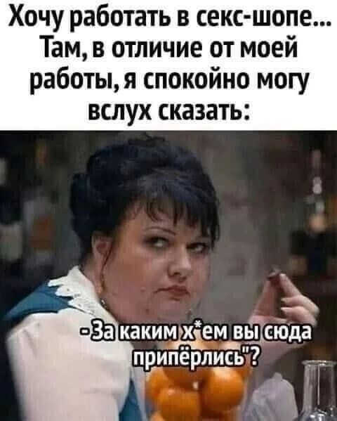 Хочу работать в секс-шопе... Там, в отличие от моей работы, я спокойно могу вслух сказать: -За каким х*ем вы сюда припёрлись