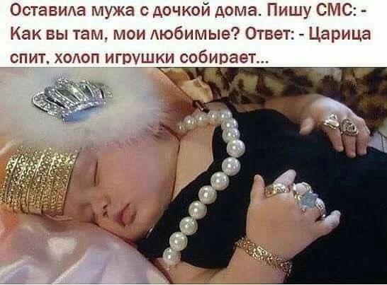 Оставила мужа с дочкой дома. Пишу СМС: - Как вы там, мои любимые? Ответ: - Царица спит, холоп игрушки собирает...