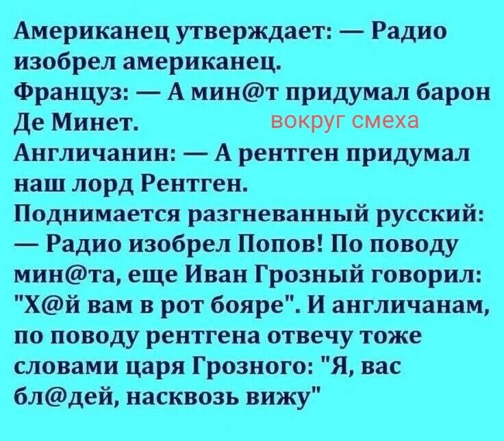 Американец утверждает: — Радио изобрел американец. Француз: — А мин@т придумал барон Де Минет. вокруг смеха Англичанин: — А рентген придумал наш лорд Рентген. Поднимается разгневанный русский: — Радио изобрел Попов! По поводу мин@та, еще Иван Грозный говорил: 