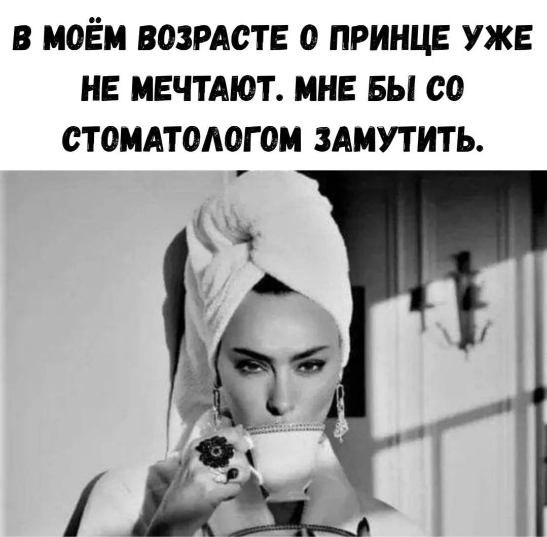 В МОЁМ ВОЗРАСТЕ О ПРИНЦЕ УЖЕ НЕ МЕЧТАЮТ. МНЕ БЫ СО СТОМАТОЛОГОМ ЗАМУТИТЬ.