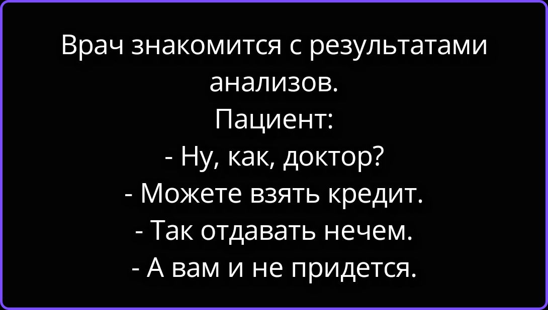 Врач знакомится с результатами анализов. Пациент: - Ну, как, доктор? - Можете взять кредит. - Так отдавать нечем. - А вам и не придется.