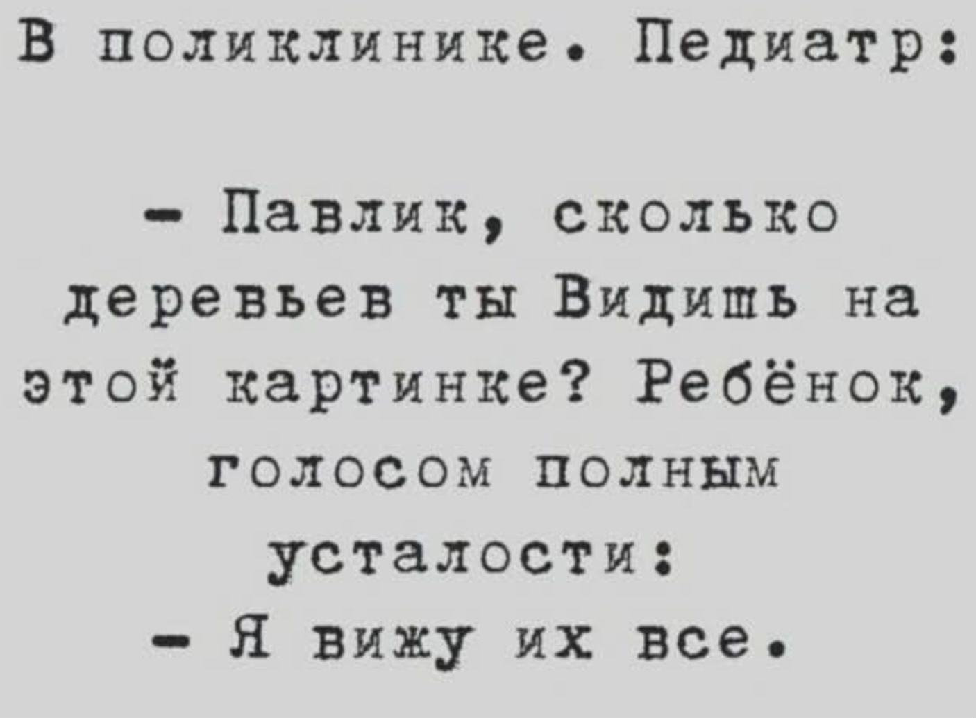 В поликлинике. Педиатр: - Павлик, сколько деревьев ты видишь на этой картинке? Ребёнок, голосом полным усталости: - Я вижу их все.