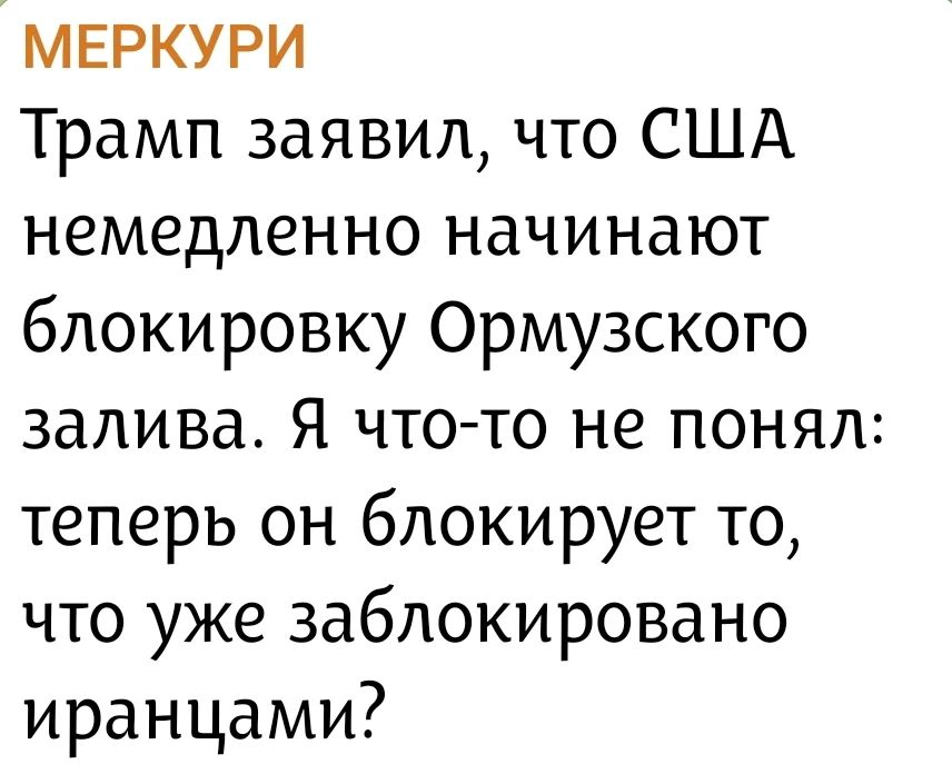 МЕРКУРИ Трамп заявил, что США немедленно начинают блокировку Ормузского залива. Я что-то не понял: теперь он блокирует то, что уже заблокировано иранцами?