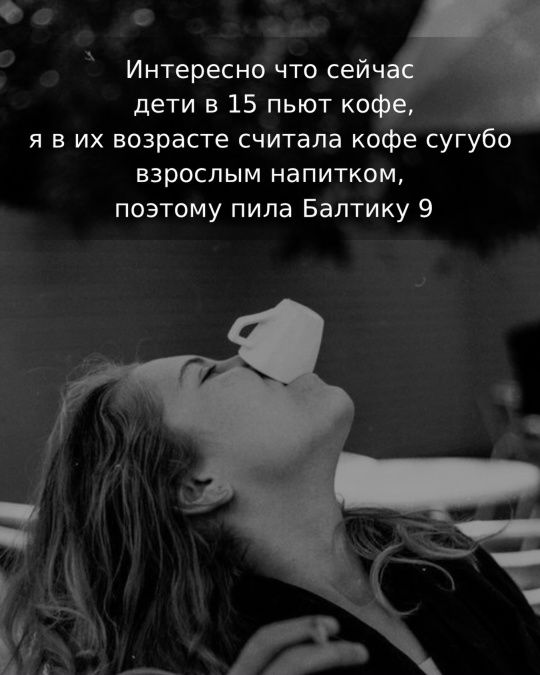 Интересно что сейчас дети в 15 пьют кофе, я в их возрасте считала кофе сугубо взрослым напитком, поэтому пила Балтику 9