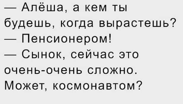 — Алёша, а кем ты будешь, когда вырастешь? — Пенсионером! — Сынок, сейчас это очень-очень сложно. Может, космонавтом?