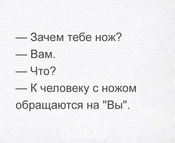 — Зачем тебе нож?
— Вам.
— Что?
— К человеку с ножом обращаются на 