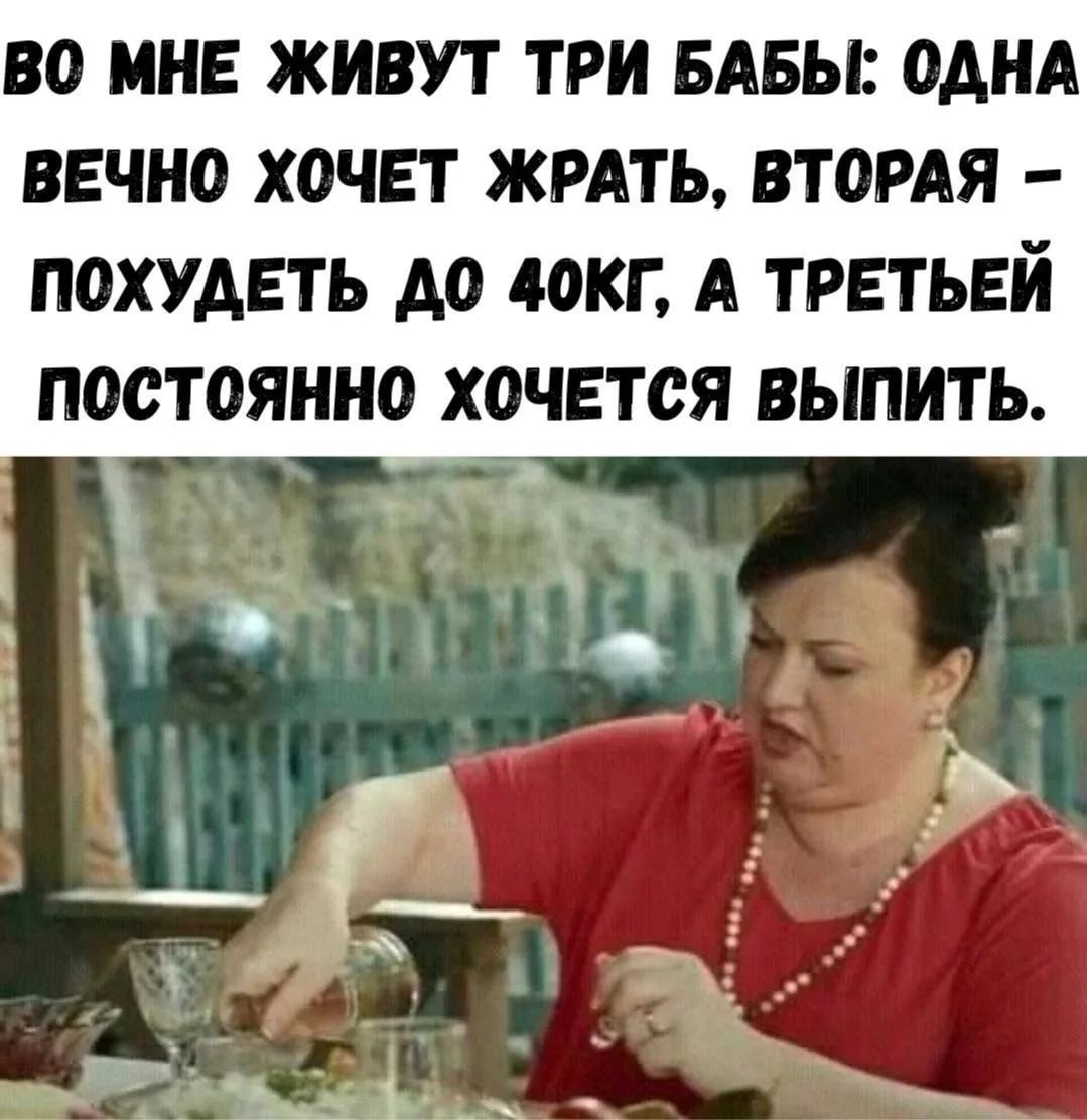 ВО МНЕ ЖИВУТ ТРИ БАБЫ: ОДНА ВЕЧНО ХОЧЕТ ЖРАТЬ, ВТОРАЯ – ПОХУДЕТЬ ДО 40КГ, А ТРЕТЬЕЙ ПОСТОЯННО ХОЧЕТСЯ ВЫПИТЬ.