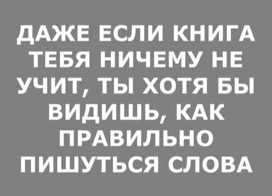ДАЖЕ ЕСЛИ КНИГА ТЕБЯ НИЧЕМУ НЕ УЧИТ, ТЫ ХОТЯ БЫ ВИДИШЬ, КАК ПРАВИЛЬНО ПИШУТЬСЯ СЛОВА