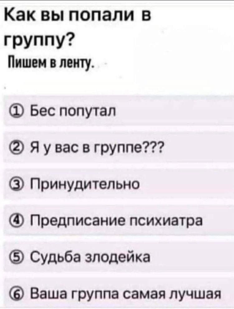 Как вы попали в группу? Пишем в ленту. ① Бес попутал ② Я у вас в группе??? ③ Принудительно ④ Предписание психиатра ⑤ Судьба злодейка ⑥ Ваша группа самая лучшая