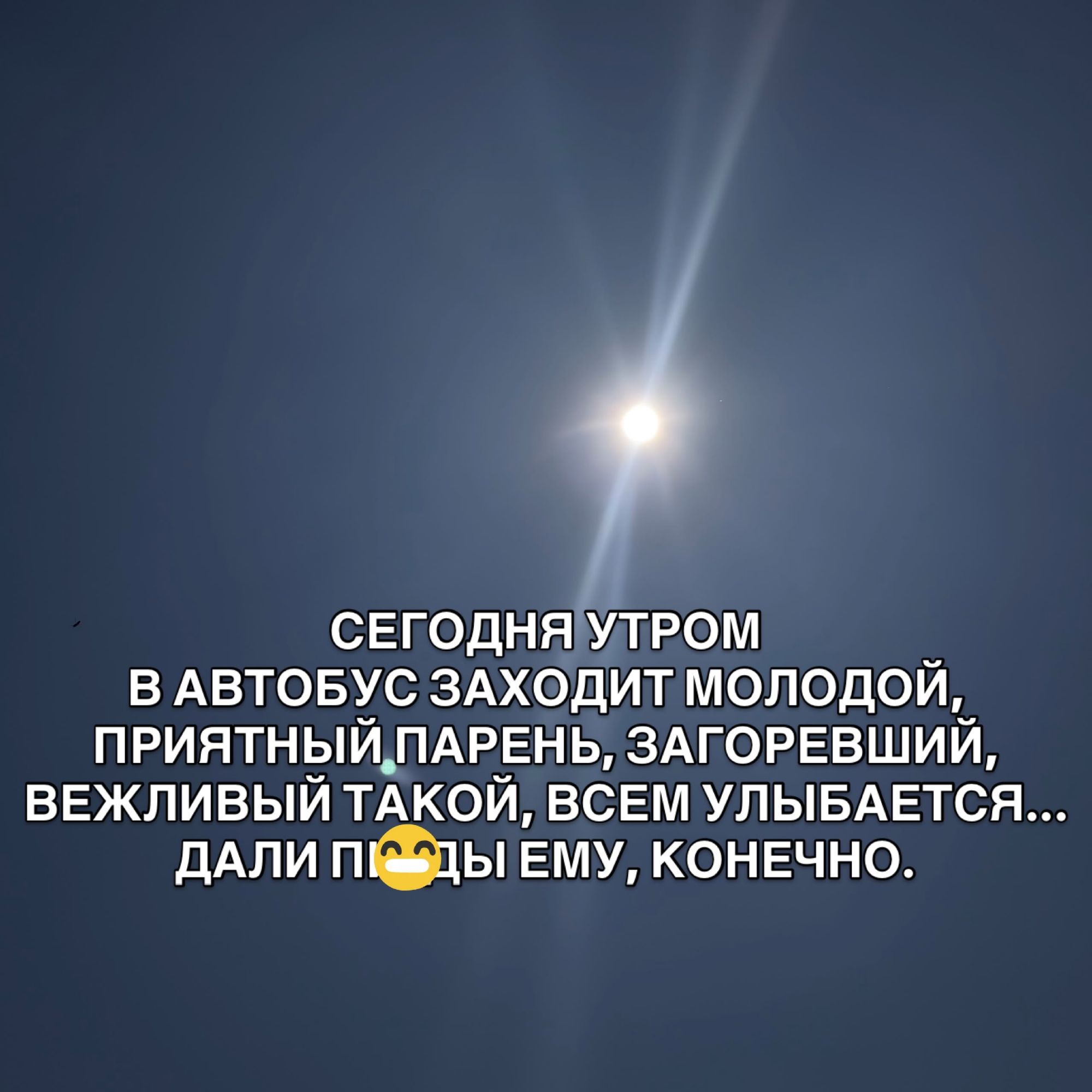 СЕГОДНЯ УТРОМ В АВТОБУС ЗАХОДИТ МОЛОДОЙ, ПРИЯТНЫЙ ПАРЕНЬ, ЗАГОРЕВШИЙ, ВЕЖЛИВЫЙ ТАКОЙ, ВСЕМ УЛЫБАЕТСЯ... ДАЛИ ПИЗДЫ ЕМУ, КОНЕЧНО.