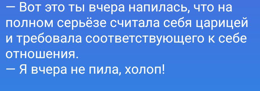 Вот это ты вчера напилась, что на полном серьёзе считала себя царицей и требовала соответствующего к себе отношения. Я вчера не пила, холоп!