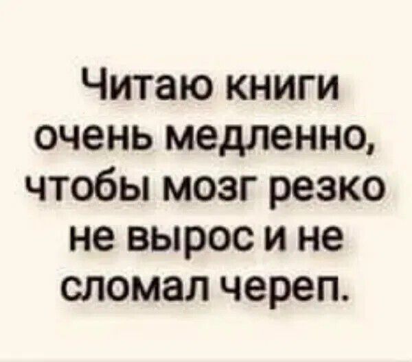 Читаю книги очень медленно, чтобы мозг резко не вырос и не сломал череп.