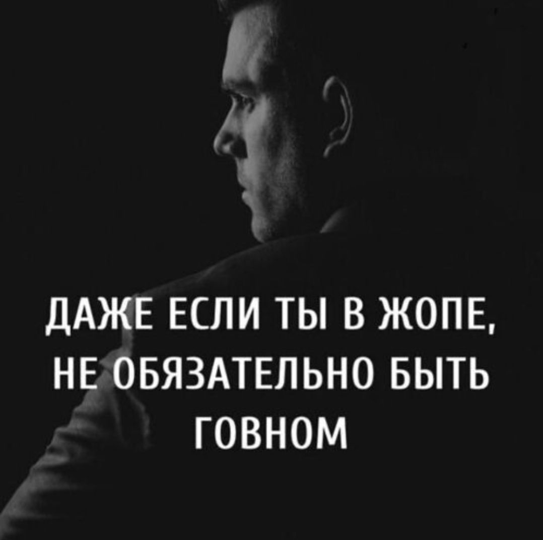 ДАЖЕ ЕСЛИ ТЫ В ЖОПЕ, НЕ ОБЯЗАТЕЛЬНО БЫТЬ ГОВНОМ