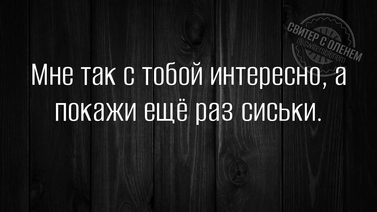 Мне так с тобой интересно, а покажи ещё раз сиськи.