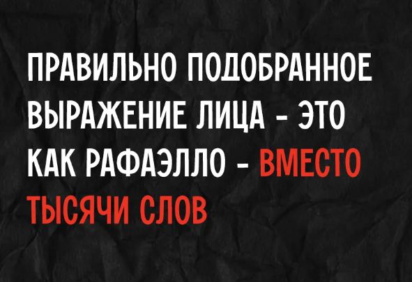 ПРАВИЛЬНО ПОДОБРАННОЕ ВЫРАЖЕНИЕ ЛИЦА - ЭТО КАК РАФАЭЛЛО - ВМЕСТО ТЫСЯЧИ СЛОВ