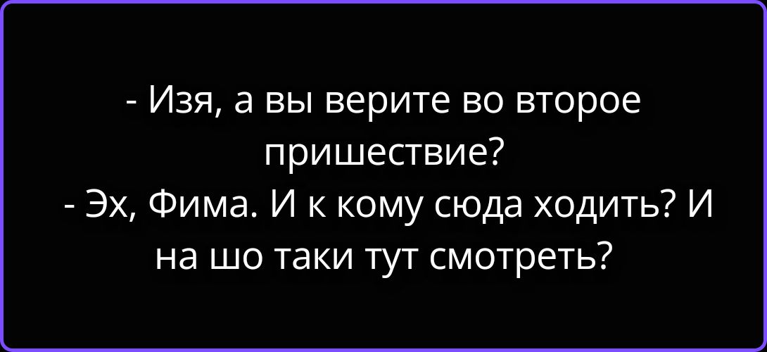 - Изя, а вы верите во второе пришествие? - Эх, Фима. И к кому сюда ходить? И на шо таки тут смотреть?