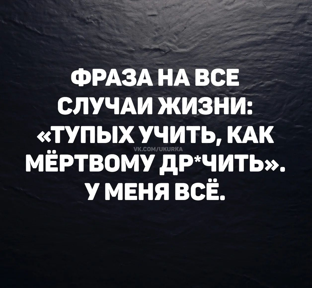 ФРАЗА НА ВСЕ СЛУЧАИ ЖИЗНИ: «ТУПЫХ УЧИТЬ, КАК МЁРТВОМУ ДР*ЧИТЬ». У МЕНЯ ВСЁ. vk.com/ukurka