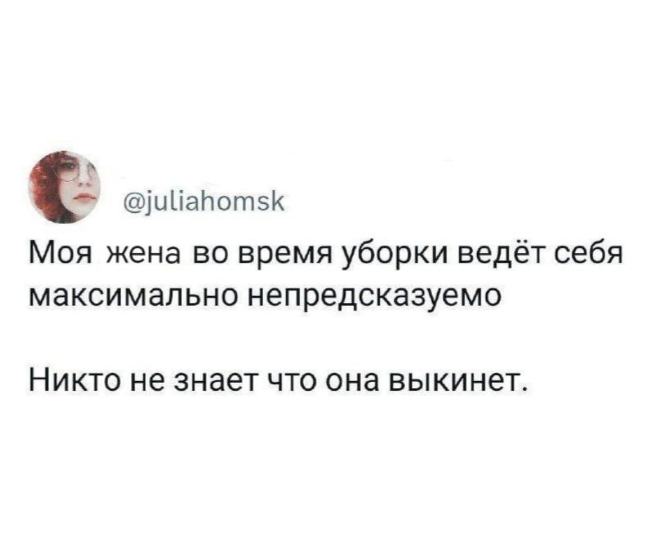 Моя жена во время уборки ведёт себя максимально непредсказуемо. Никто не знает что она выкинет.
