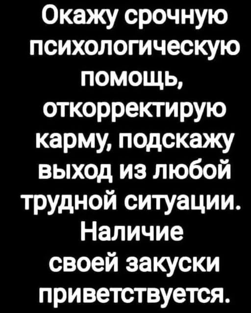 Окажу срочную психологическую помощь, откорректирую карму, подскажу выход из любой трудной ситуации. Наличие своей закуски приветствуется.