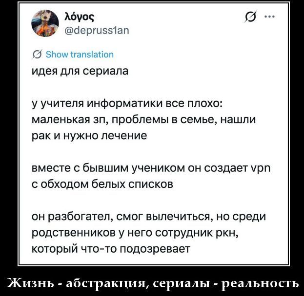 идея для сериала у учителя информатики все плохо: маленькая зп, проблемы в семье, нашли рак и нужно лечение вместе с бывшим учеником он создает vpn с обходом белых списков он разбогател, смог вылечиться, но среди родственников у него сотрудник ркн, который что-то подозревает Жизнь - абстракция, сериалы - реальность