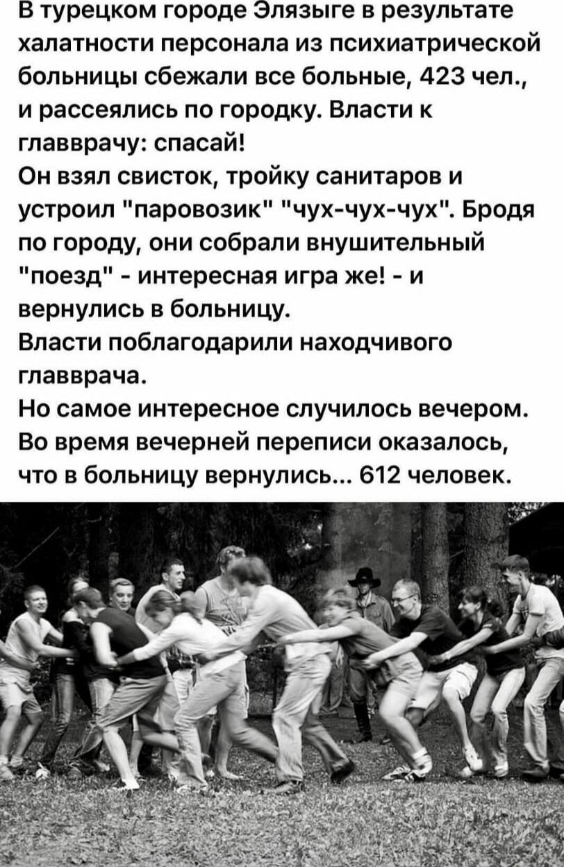 В турецком городе Элязыге в результате халатности персонала из психиатрической больницы сбежали все больные, 423 чел., и рассеялись по городку. Власти к главврачу: спасай! Он взял свисток, тройку санитаров и устроил 