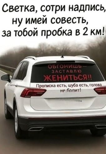 Светка, сотри надпись, ну имей совесть, за тобой пробка в 2 км! ОБГОНИШЬ - ЗАСТАВЛЮ ЖЕНИТЬСЯ!! Прописка есть, шуба есть, голова не болит!