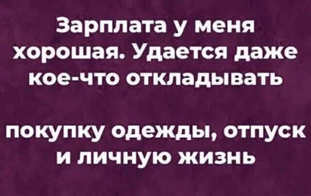 Зарплата у меня хорошая. Удается даже кое-что откладывать покупку одежды, отпуск и личную жизнь